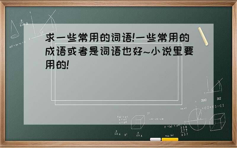 求一些常用的词语!一些常用的成语或者是词语也好~小说里要用的!