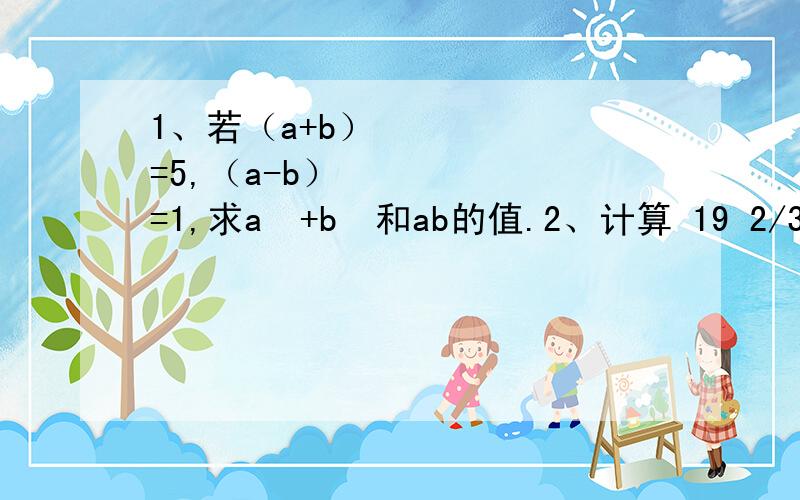 1、若（a+b）²=5,（a-b）²=1,求a²+b²和ab的值.2、计算 19 2/3*20 1/3 3、化简：（a+1）（a-1）（a²+1）（a^4 +1）(a^8 +1)...(a^256 +1) 4、若x+y=a,xy=b,求x²+y²,x的四次方加y的四次方的值