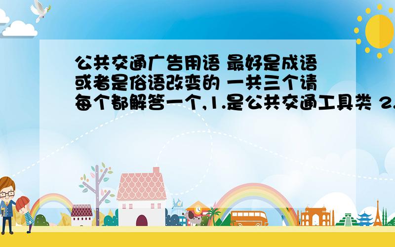 公共交通广告用语 最好是成语或者是俗语改变的 一共三个请每个都解答一个,1.是公共交通工具类 2.是公共交通枢纽类 3.是公共交通场所类