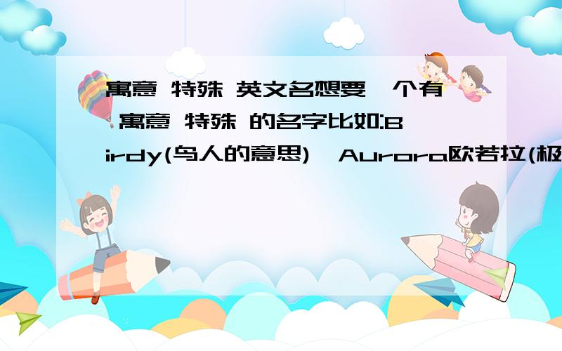 寓意 特殊 英文名想要一个有 寓意 特殊 的名字比如:Birdy(鸟人的意思),Aurora欧若拉(极光黎明女神的意思)有没有像这种感觉的女名,