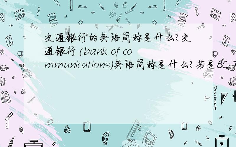 交通银行的英语简称是什么?交通银行(bank of communications)英语简称是什么?若是BC 不就和中国银行(bank of china)一样了吗?那么应该是什么呢?