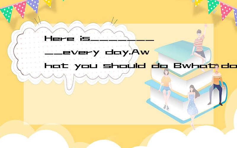 Here is_________every day.Awhat you should do Bwhat does Eddie eats Chow to do Dwhat you to do