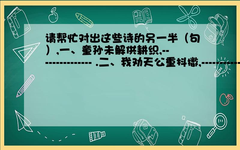 请帮忙对出这些诗的另一半（句）,一、童孙未解供耕织,--------------- .二、我劝天公重抖擞,----------------.三、------------总是春.四、------------马蹄疾.五、------------会有时.答案填在横线上.