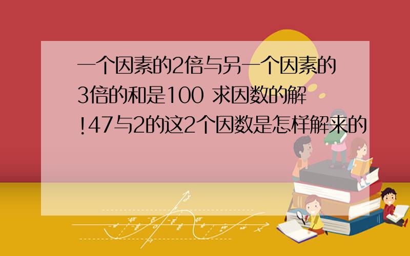 一个因素的2倍与另一个因素的3倍的和是100 求因数的解!47与2的这2个因数是怎样解来的