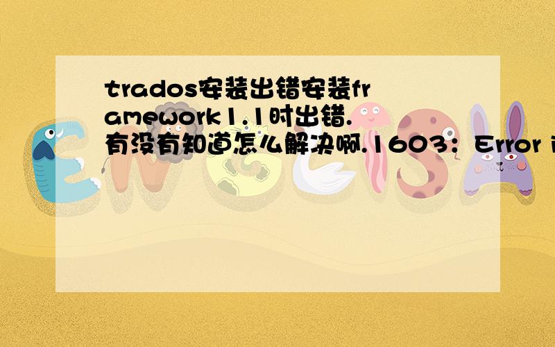 trados安装出错安装framework1.1时出错.有没有知道怎么解决啊.1603：Error installing Microsoft(R).NET Framework.