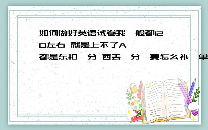 如何做好英语试卷我一般都120左右 就是上不了A    都是东扣一分 西丢一分  要怎么补  单选和阅读的失分多 还有作文      对与语法 我不怎么了解