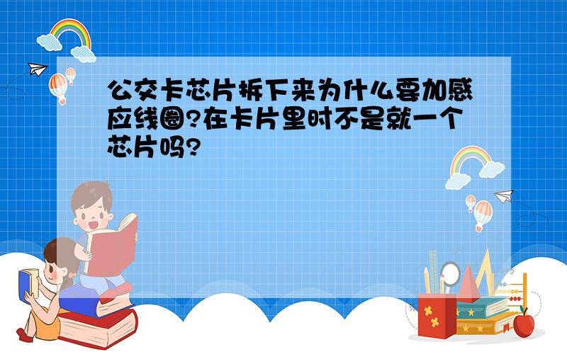 公交卡芯片拆下来为什么要加感应线圈?在卡片里时不是就一个芯片吗?