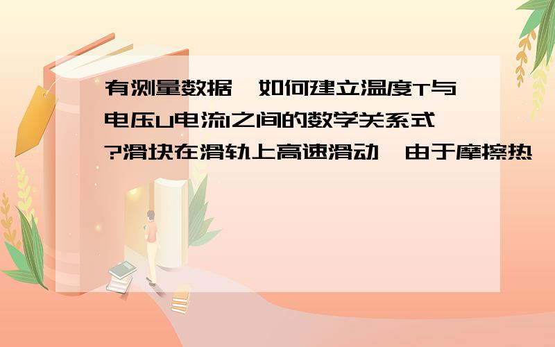 有测量数据,如何建立温度T与电压U电流I之间的数学关系式?滑块在滑轨上高速滑动,由于摩擦热,焦耳热滑块接触表面温度增高.在滑块滑动过程中,改变其充电电压U,充电电流I,那么测量到的滑块