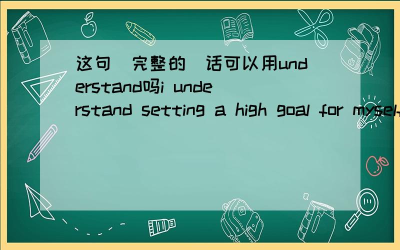 这句(完整的)话可以用understand吗i understand setting a high goal for myself ,such as making our behaviors more limited.understand 的意思是理解明白,可以用他来表达后面的意思吗还有可以用limited吗