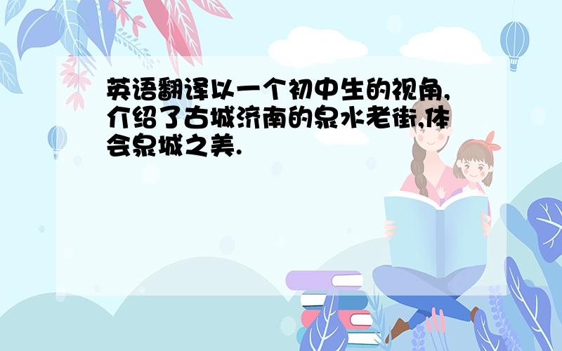 英语翻译以一个初中生的视角,介绍了古城济南的泉水老街,体会泉城之美.