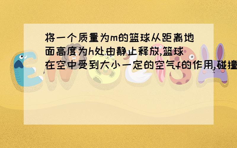 将一个质量为m的篮球从距离地面高度为h处由静止释放,篮球在空中受到大小一定的空气f的作用,碰撞过程没有机械能损失,篮球经过若干次碰撞后停止在地面,篮球运动的总路程.