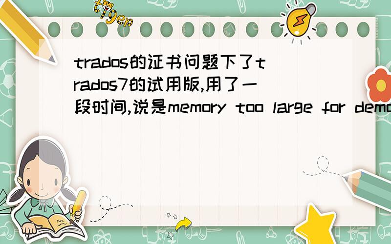 trados的证书问题下了trados7的试用版,用了一段时间,说是memory too large for demo mode.要装证书或密狗dongle,我装了个密狗没用啊.怎么解决呢.1,希望给个证书的下载地址和导入方法2,或者能不能给个