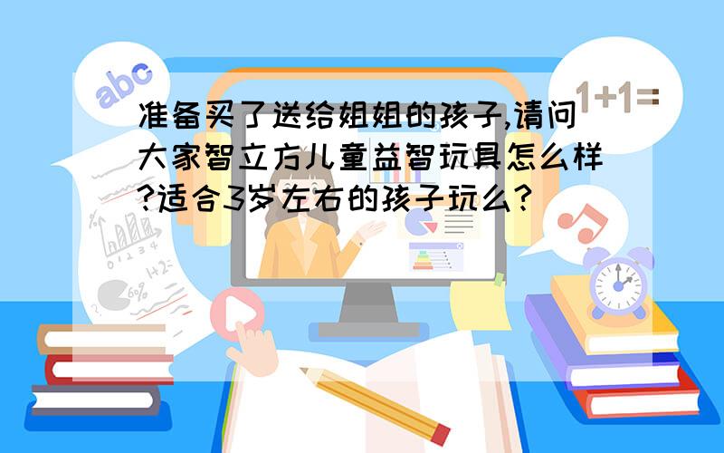 准备买了送给姐姐的孩子,请问大家智立方儿童益智玩具怎么样?适合3岁左右的孩子玩么?