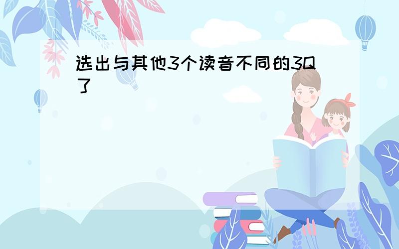 选出与其他3个读音不同的3Q了