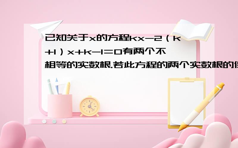 已知关于x的方程kx-2（k+1）x+k-1＝0有两个不相等的实数根.若此方程的两个实数根的倒数和等于0.求k