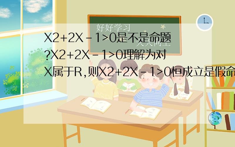 X2+2X-1>0是不是命题?X2+2X-1>0理解为对X属于R,则X2+2X-1>0恒成立是假命题不对吗？