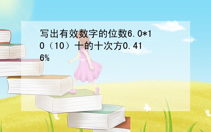 写出有效数字的位数6.0*10（10）十的十次方0.416%