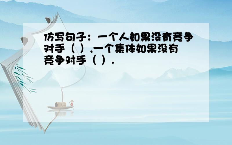 仿写句子：一个人如果没有竞争对手（ ）,一个集体如果没有竞争对手（ ）.