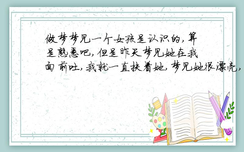 做梦梦见一个女孩是认识的,算是熟悉吧,但是昨天梦见她在我面前吐,我就一直扶着她,梦见她很漂亮,让我看傻了,梦见自己给她买药,还没有钱 谁帮我查查?