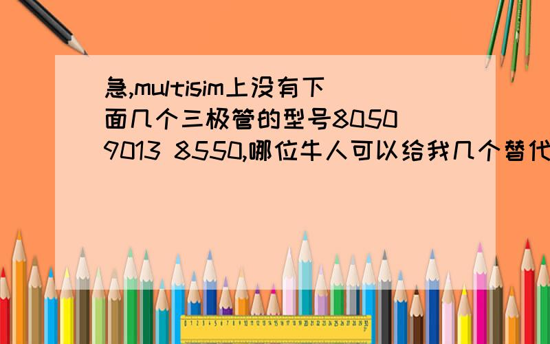 急,multisim上没有下面几个三极管的型号8050 9013 8550,哪位牛人可以给我几个替代的三极管啊,型号最最好是前面有数字的.那样mutlisim可能有.这结果令我很失望。