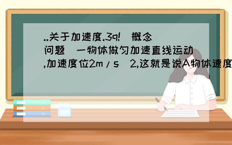 ..关于加速度.3q!(概念问题)一物体做匀加速直线运动,加速度位2m/s^2,这就是说A物体速度变化量是2m/s我选的是这个,为什么错?最好讲的清楚些.我们公式还没上过,不要用公式如何理解?没写错