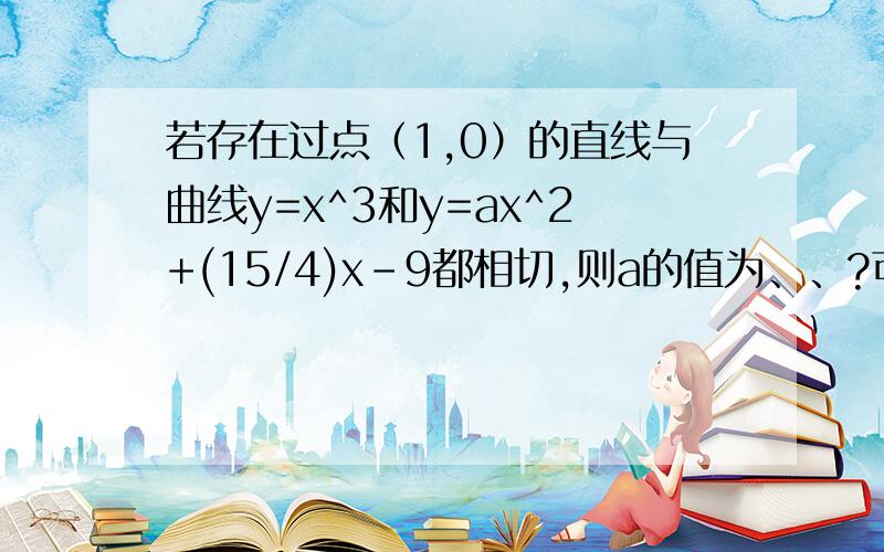 若存在过点（1,0）的直线与曲线y=x^3和y=ax^2+(15/4)x-9都相切,则a的值为、、?可是,在求出切线方程后,可以用y=x^3和y=ax^2+(15/4)x-9在切点的导数相等吗?如果那样,就会在求得一个a=1~~~~~~~~~~求解释~~~~