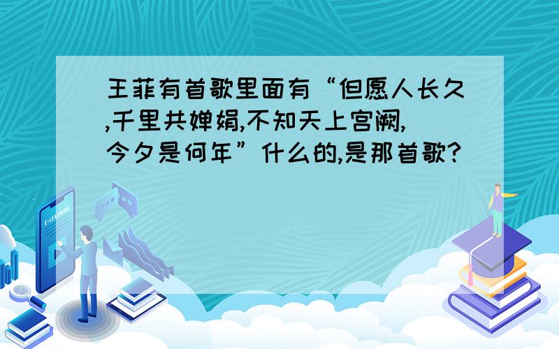 王菲有首歌里面有“但愿人长久,千里共婵娟,不知天上宫阙,今夕是何年”什么的,是那首歌?