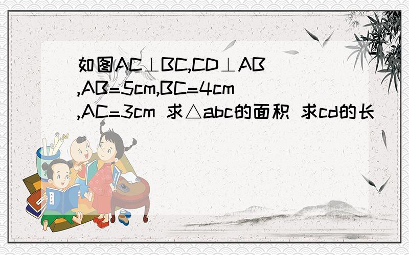 如图AC⊥BC,CD⊥AB ,AB=5cm,BC=4cm,AC=3cm 求△abc的面积 求cd的长