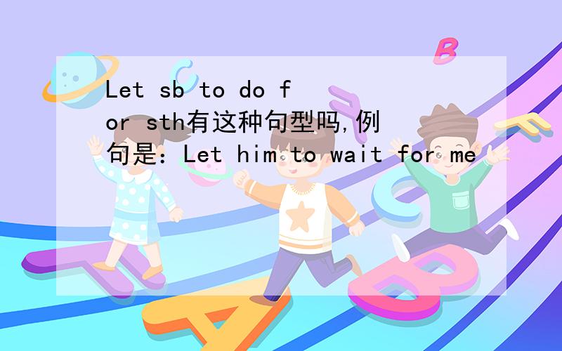 Let sb to do for sth有这种句型吗,例句是：Let him to wait for me