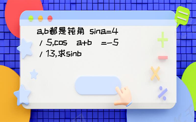 a,b都是钝角 sina=4/5,cos（a+b）=-5/13,求sinb