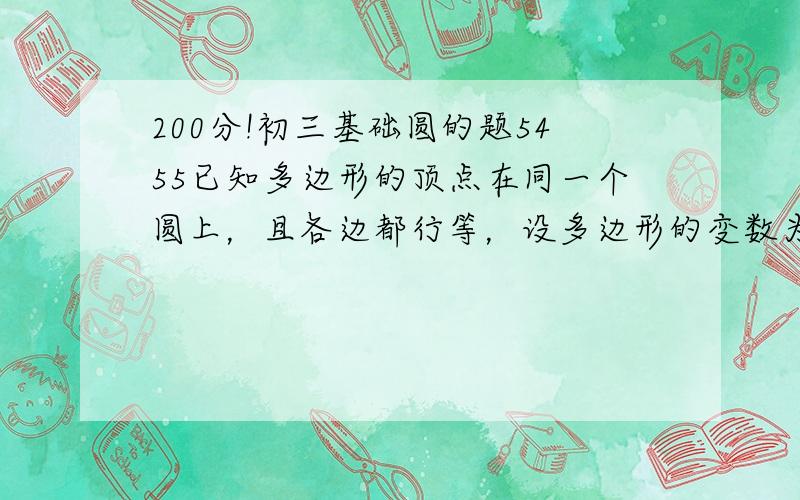 200分!初三基础圆的题5455已知多边形的顶点在同一个圆上，且各边都行等，设多边形的变数为n当n=3是时，它的各边所对的圆心角等于___度当n=4时，它的各边所对的圆心角等于___度当n=5，它的