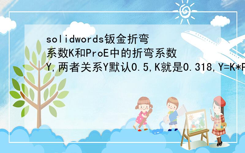 solidwords钣金折弯系数K和ProE中的折弯系数Y,两者关系Y默认0.5,K就是0.318,Y=K*PI/2.材料、加工条件、板厚、内圆角等等条件都相同,如果在SW里K=0.318,那么Proe里Y=0.5还是Y=0.318或者其他数,得到的展开