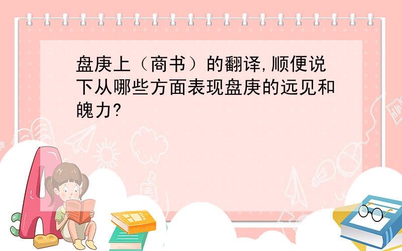 盘庚上（商书）的翻译,顺便说下从哪些方面表现盘庚的远见和魄力?