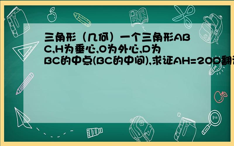 三角形（几何）一个三角形ABC,H为垂心,O为外心,D为BC的中点(BC的中间),求证AH=2OD翻译过来的,有错的话包容一下