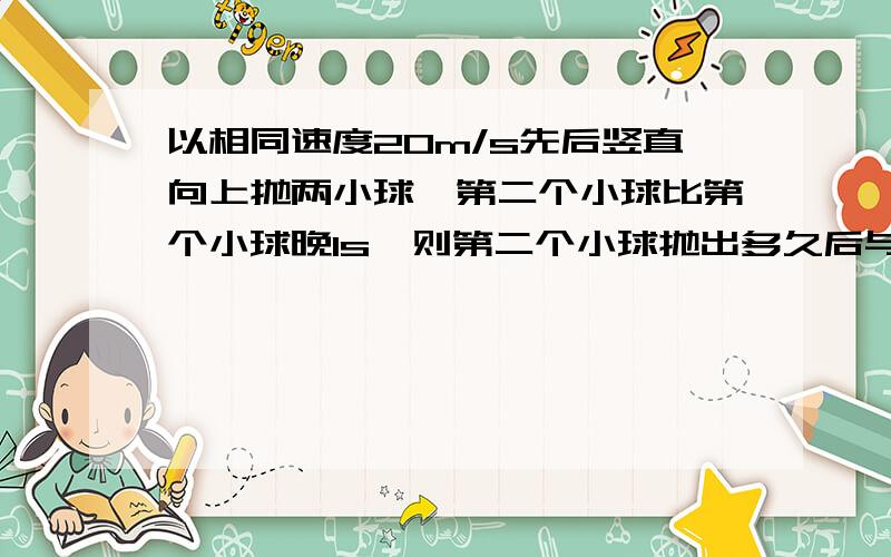 以相同速度20m/s先后竖直向上抛两小球,第二个小球比第个小球晚1s,则第二个小球抛出多久后与第一小球相遇