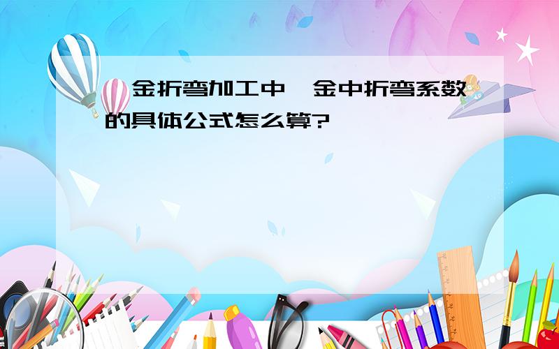 钣金折弯加工中钣金中折弯系数的具体公式怎么算?