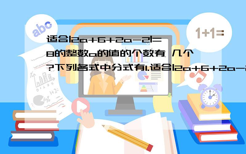 适合|2a+6+2a-2|=8的整数a的值的个数有 几个?下列各式中分式有1.适合|2a+6+2a-2|=8的整数a的值的个数有 几个?答案是5个,2.下列各式中分式有哪几个 ,为什么?