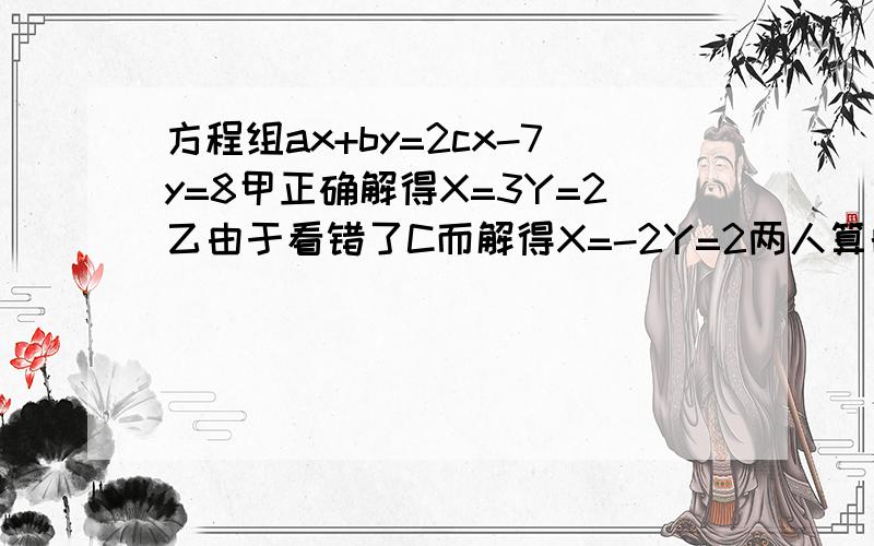 方程组ax+by=2cx-7y=8甲正确解得X=3Y=2乙由于看错了C而解得X=-2Y=2两人算的都没有错1.ABC的值2.乙把C看成了几