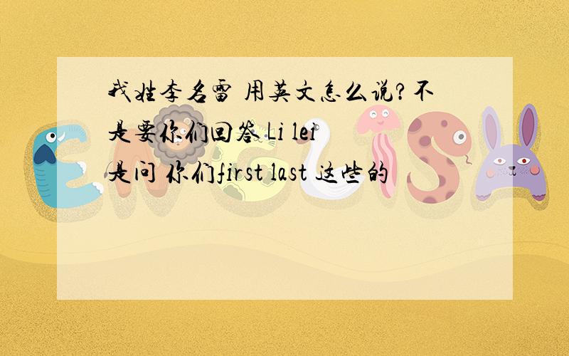 我姓李名雷 用英文怎么说?不是要你们回答 Li lei 是问 你们first last 这些的