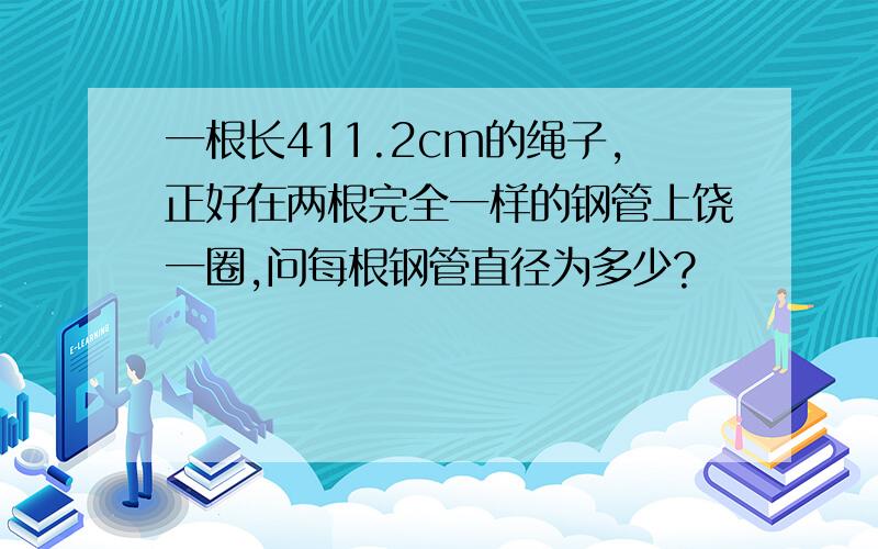 一根长411.2cm的绳子,正好在两根完全一样的钢管上饶一圈,问每根钢管直径为多少?