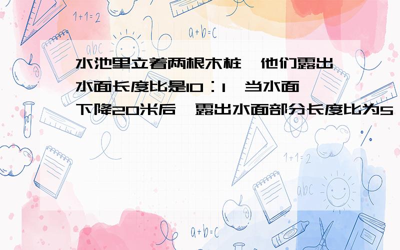 水池里立着两根木桩,他们露出水面长度比是10：1,当水面下降20米后,露出水面部分长度比为5：2 求短的原来露出水面的长度!