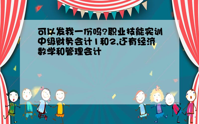 可以发我一份吗?职业技能实训中级财务会计1和2,还有经济数学和管理会计