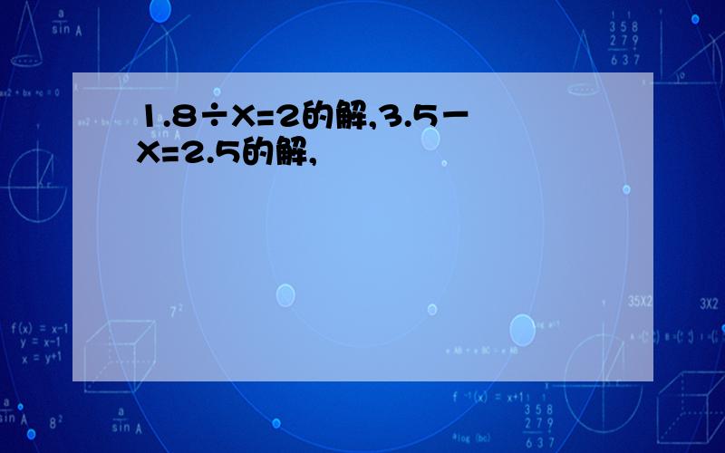 1.8÷X=2的解,3.5－X=2.5的解,