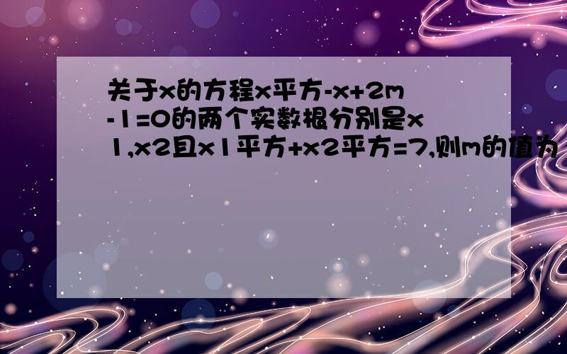 关于x的方程x平方-x+2m-1=0的两个实数根分别是x1,x2且x1平方+x2平方=7,则m的值为