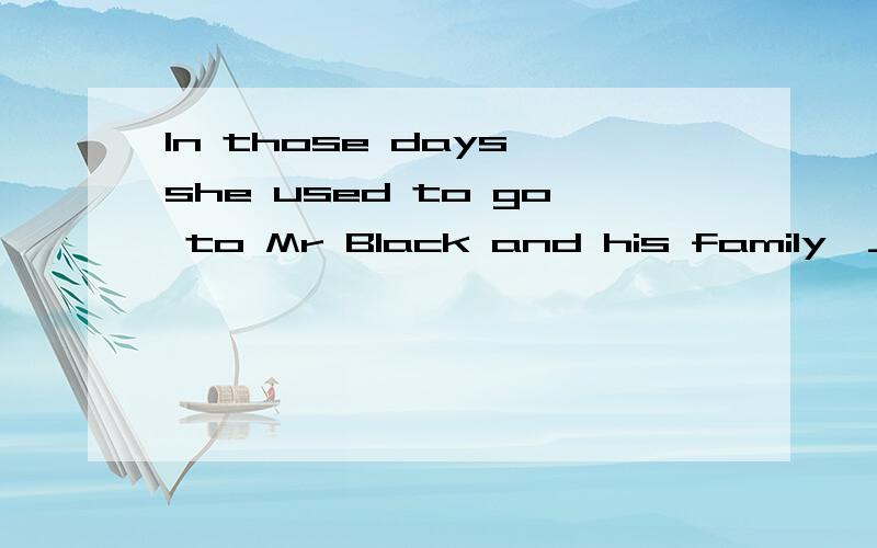 In those days,she used to go to Mr Black and his family,_________.选择,A.where she was treated as prat of them B.for whom it was kind C.with whom she had a wonderful time D.that was the pleasant part of her lifeA.where she was treated as part of th