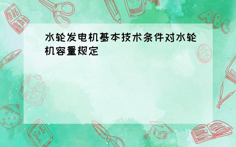 水轮发电机基本技术条件对水轮机容量规定