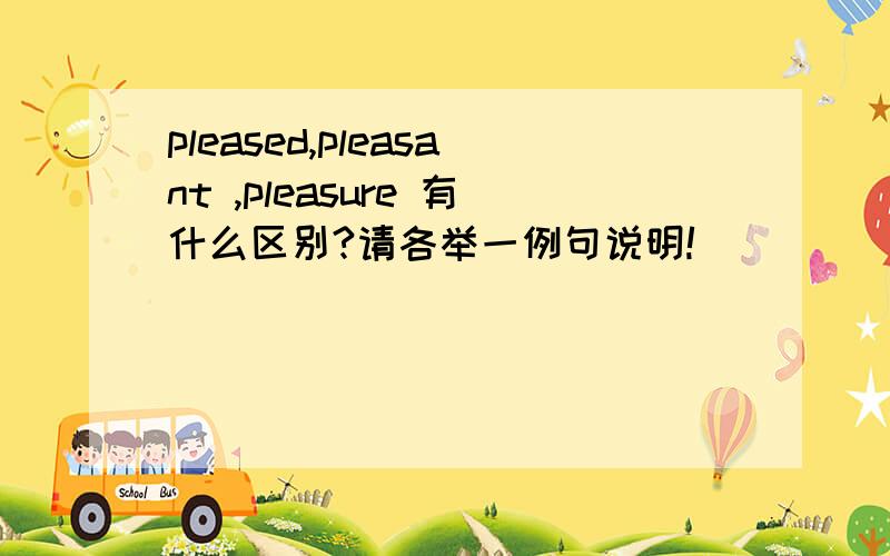 pleased,pleasant ,pleasure 有什么区别?请各举一例句说明!