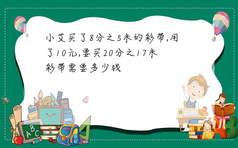 小艾买了8分之5米的彩带,用了10元,要买20分之17米彩带需要多少钱