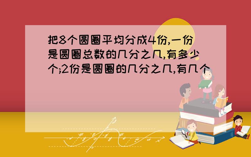 把8个圆圈平均分成4份,一份是圆圈总数的几分之几,有多少个;2份是圆圈的几分之几,有几个