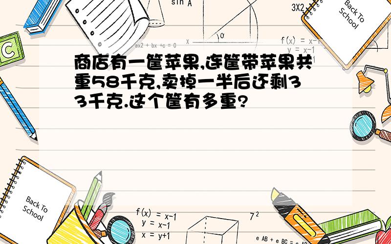 商店有一筐苹果,连筐带苹果共重58千克,卖掉一半后还剩33千克.这个筐有多重?